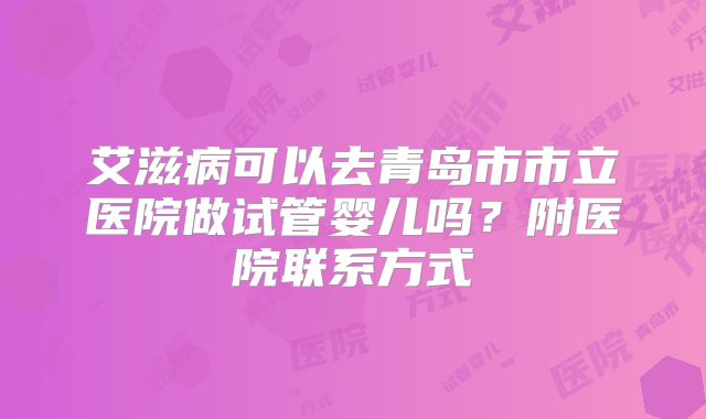 艾滋病可以去青岛市市立医院做试管婴儿吗？附医院联系方式