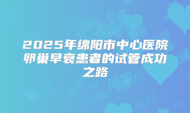 2025年绵阳市中心医院卵巢早衰患者的试管成功之路