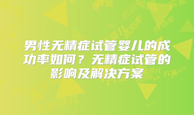 男性无精症试管婴儿的成功率如何？无精症试管的影响及解决方案