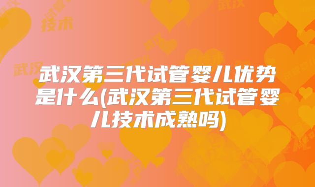 武汉第三代试管婴儿优势是什么(武汉第三代试管婴儿技术成熟吗)