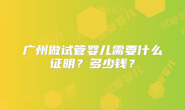 广州做试管婴儿需要什么证明？多少钱？