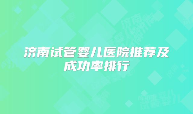 济南试管婴儿医院推荐及成功率排行