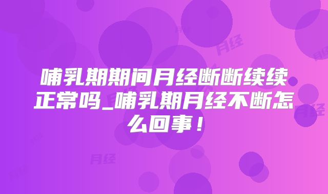 哺乳期期间月经断断续续正常吗_哺乳期月经不断怎么回事！