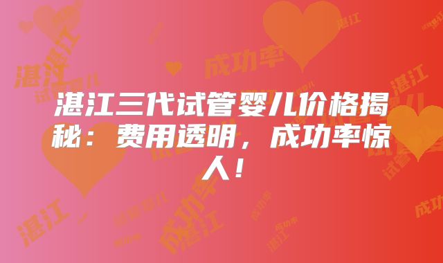 湛江三代试管婴儿价格揭秘：费用透明，成功率惊人！