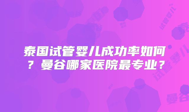 泰国试管婴儿成功率如何？曼谷哪家医院最专业？
