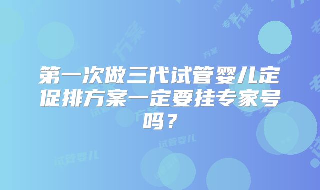 第一次做三代试管婴儿定促排方案一定要挂专家号吗？