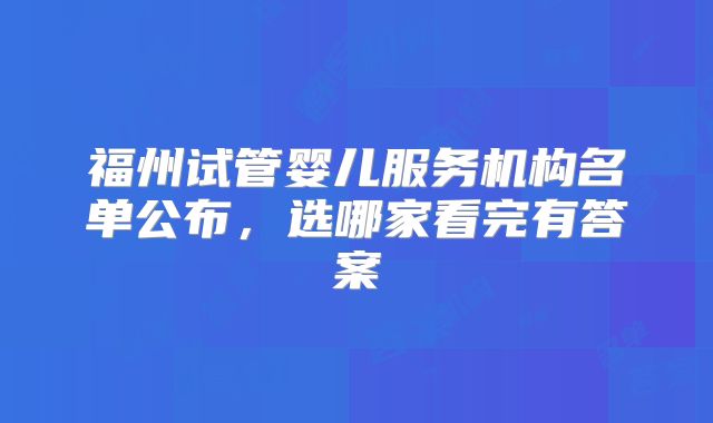 福州试管婴儿服务机构名单公布，选哪家看完有答案