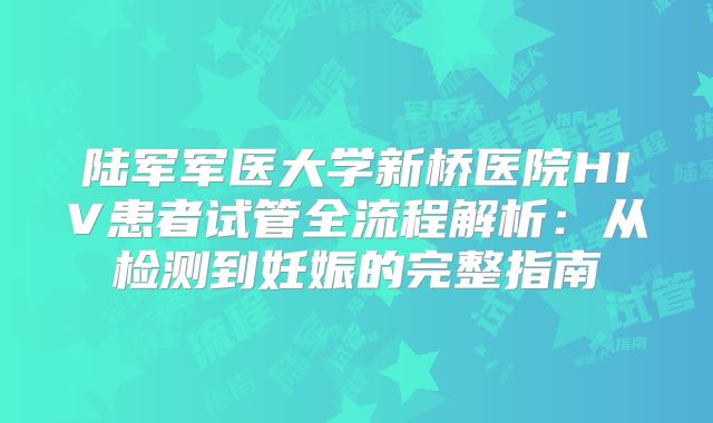 陆军军医大学新桥医院HIV患者试管全流程解析：从检测到妊娠的完整指南