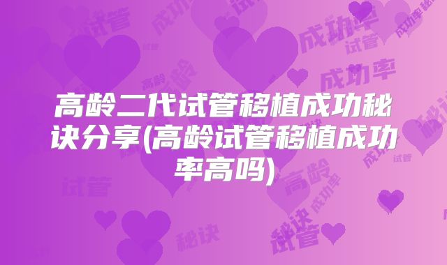高龄二代试管移植成功秘诀分享(高龄试管移植成功率高吗)
