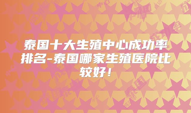 泰国十大生殖中心成功率排名-泰国哪家生殖医院比较好！