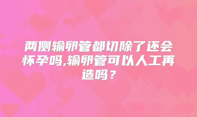 两侧输卵管都切除了还会怀孕吗,输卵管可以人工再造吗？