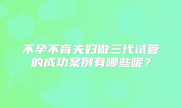 不孕不育夫妇做三代试管的成功案例有哪些呢?