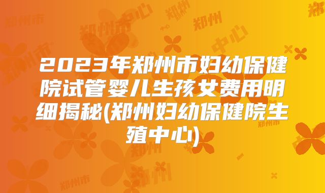 2023年郑州市妇幼保健院试管婴儿生孩女费用明细揭秘(郑州妇幼保健院生殖中心)