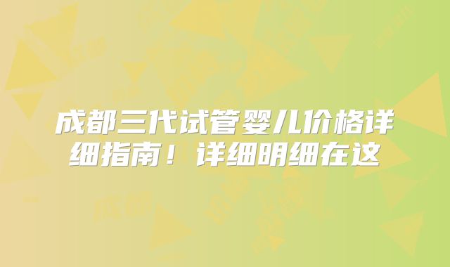 成都三代试管婴儿价格详细指南！详细明细在这