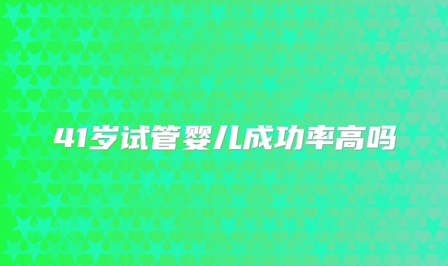 41岁试管婴儿成功率高吗