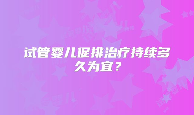 试管婴儿促排治疗持续多久为宜?