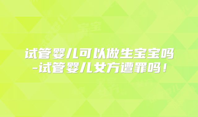 试管婴儿可以做生宝宝吗-试管婴儿女方遭罪吗!