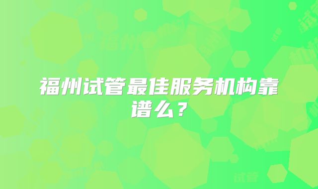福州试管最佳服务机构靠谱么？