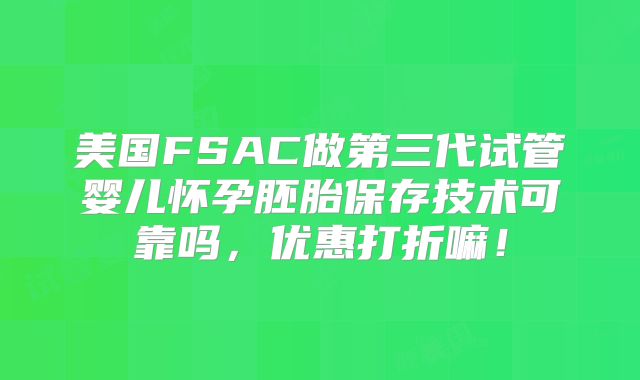 美国FSAC做第三代试管婴儿怀孕胚胎保存技术可靠吗，优惠打折嘛！
