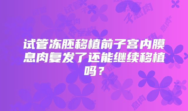 试管冻胚移植前子宫内膜息肉复发了还能继续移植吗?