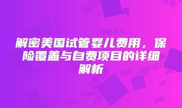 解密美国试管婴儿费用,保险覆盖与自费项目的详细解析