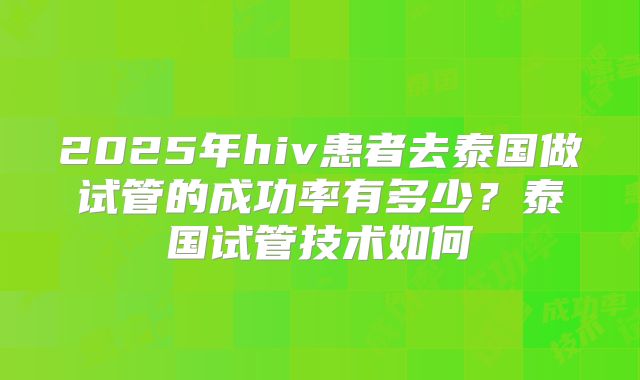 2025年hiv患者去泰国做试管的成功率有多少？泰国试管技术如何