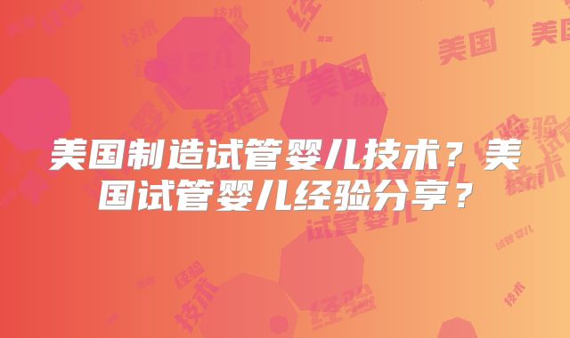 美国制造试管婴儿技术？美国试管婴儿经验分享？