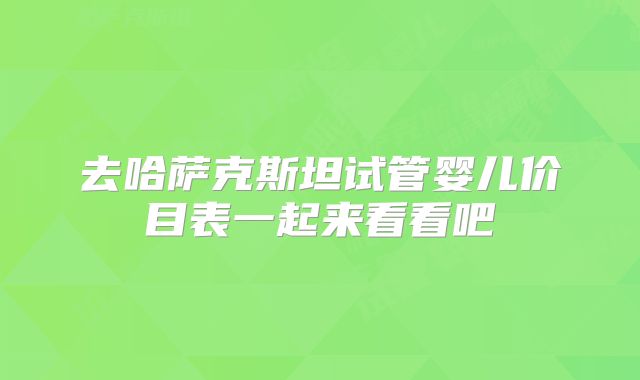 去哈萨克斯坦试管婴儿价目表一起来看看吧
