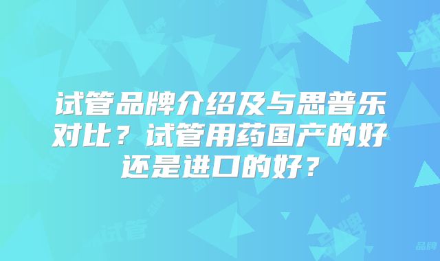 试管品牌介绍及与思普乐对比？试管用药国产的好还是进口的好？