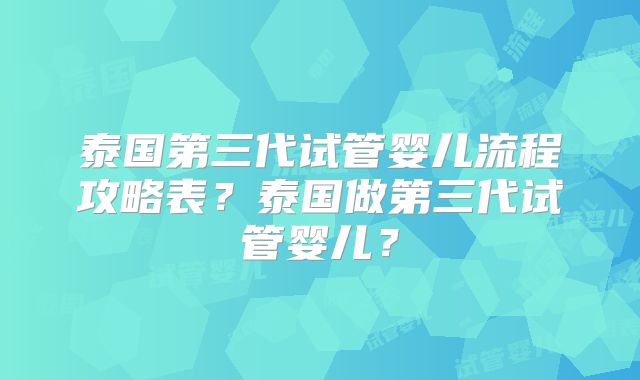 泰国第三代试管婴儿流程攻略表？泰国做第三代试管婴儿？