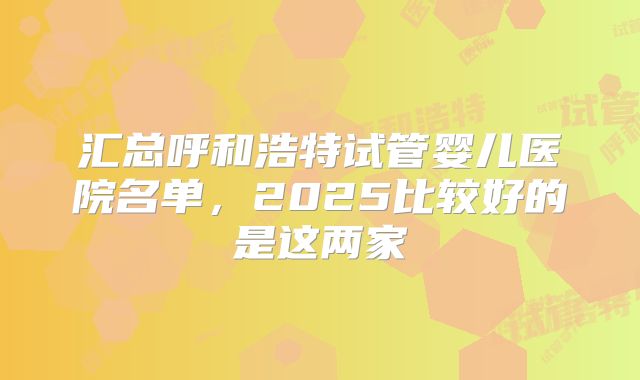 汇总呼和浩特试管婴儿医院名单,2025比较好的是这两家