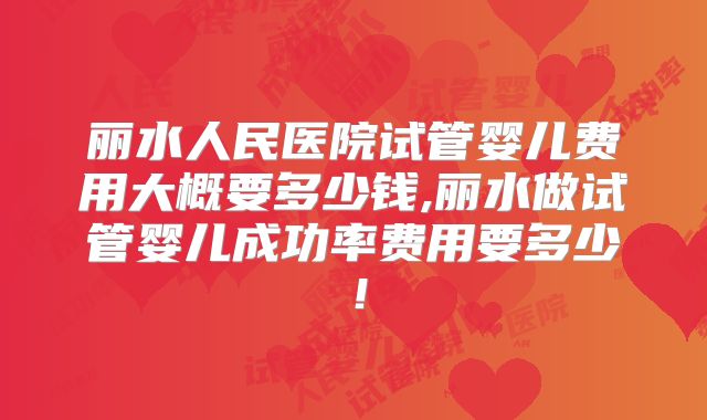 丽水人民医院试管婴儿费用大概要多少钱,丽水做试管婴儿成功率费用要多少！