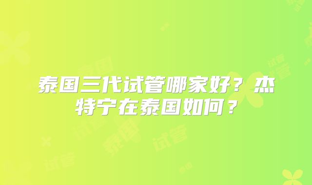 泰国三代试管哪家好？杰特宁在泰国如何？