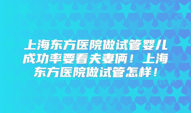 上海东方医院做试管婴儿成功率要看夫妻俩!上海东方医院做试管怎样!