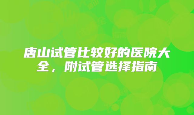 唐山试管比较好的医院大全，附试管选择指南