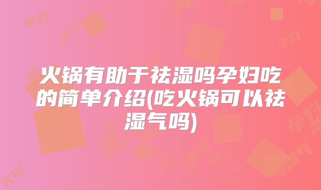 火锅有助于祛湿吗孕妇吃的简单介绍(吃火锅可以祛湿气吗)