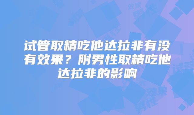 试管取精吃他达拉非有没有效果？附男性取精吃他达拉非的影响