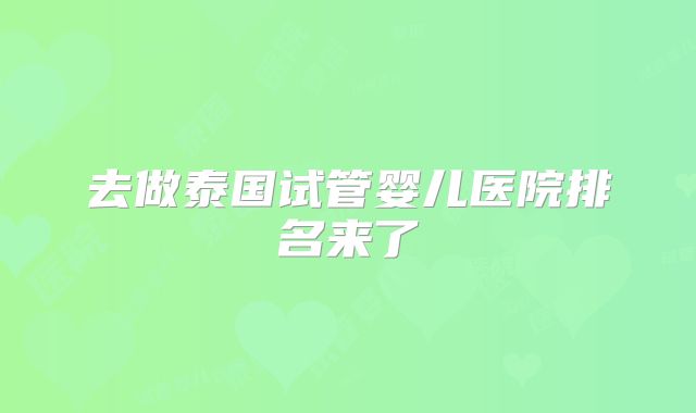 去做泰国试管婴儿医院排名来了