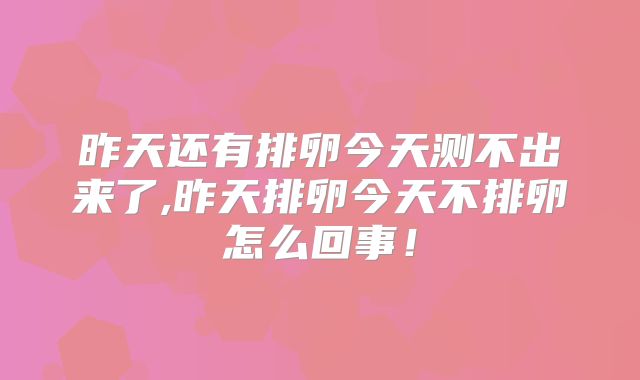 昨天还有排卵今天测不出来了,昨天排卵今天不排卵怎么回事!
