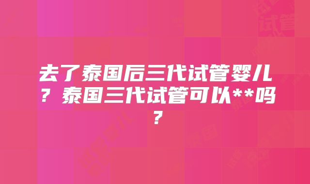 去了泰国后三代试管婴儿？泰国三代试管可以**吗？