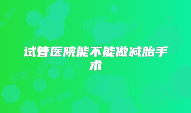 试管医院能不能做减胎手术