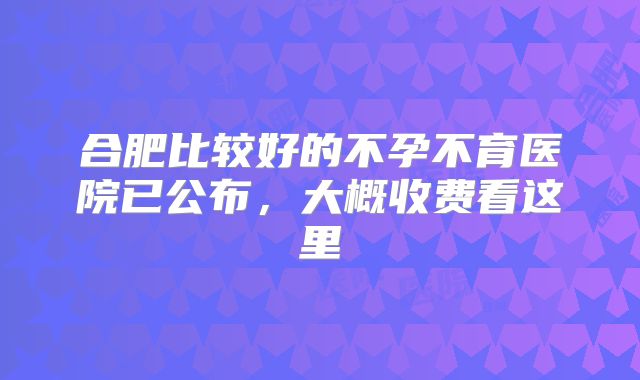 合肥比较好的不孕不育医院已公布，大概收费看这里