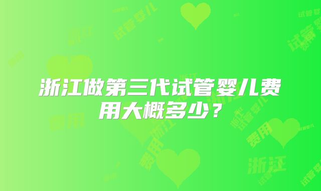 浙江做第三代试管婴儿费用大概多少？