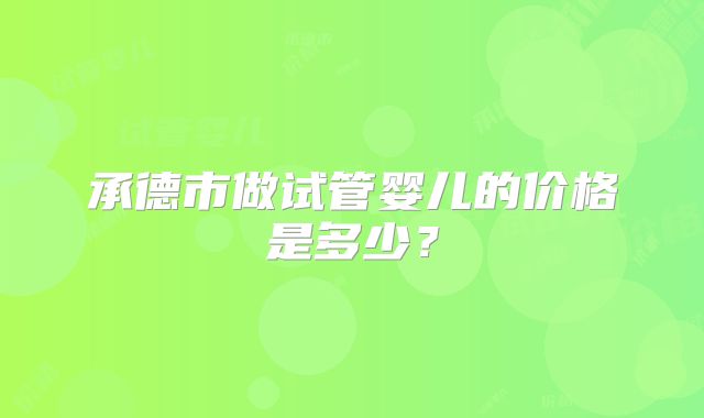 承德市做试管婴儿的价格是多少？