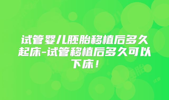 试管婴儿胚胎移植后多久起床-试管移植后多久可以下床!
