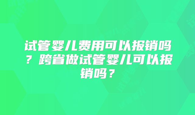 试管婴儿费用可以报销吗？跨省做试管婴儿可以报销吗？