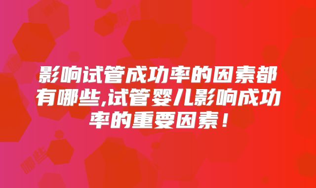 影响试管成功率的因素都有哪些,试管婴儿影响成功率的重要因素！
