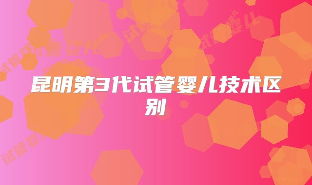 昆明第3代试管婴儿技术区别