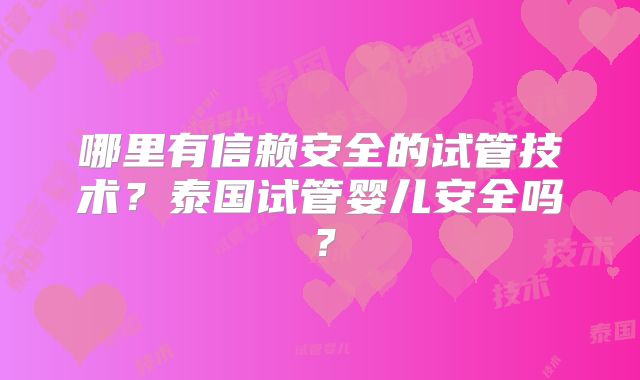 哪里有信赖安全的试管技术?泰国试管婴儿安全吗?