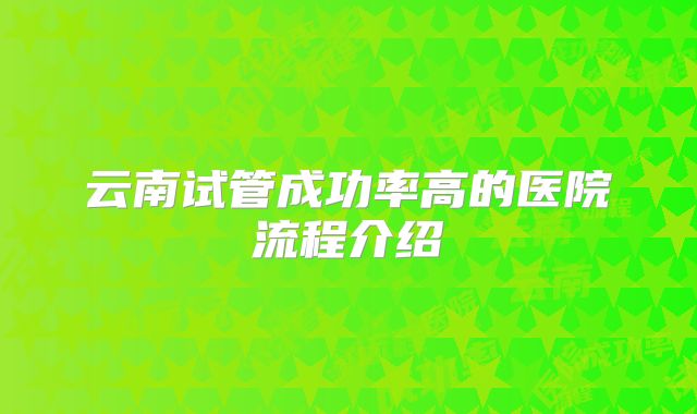 云南试管成功率高的医院流程介绍